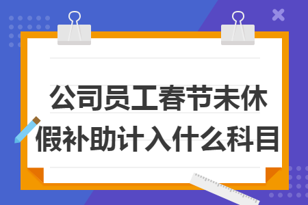 公司员工春节未休假补助计入什么科目 公司员工春节未休假补助计入什么科目