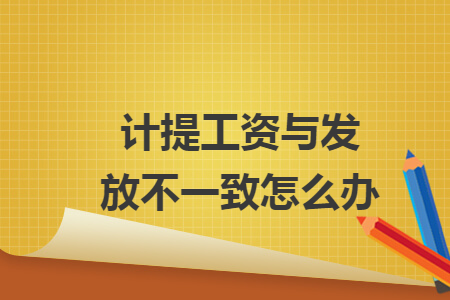 计提工资与发放不一致怎么办 计提工资与发放不一致怎么办