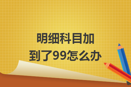 明细科目加到了99怎么办