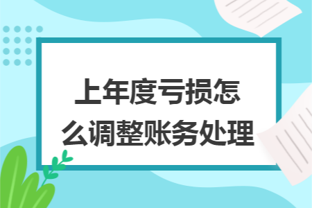 上年度亏损怎么调整账务处理 上年度亏损怎么调整账务处理