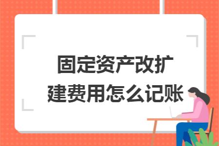 固定资产改扩建费用怎么记账 固定资产改扩建费用怎么记账