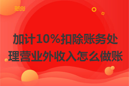 加计10%扣除账务处理营业外收入怎么做账 加计10%扣除账务处理营业外收入怎么做账