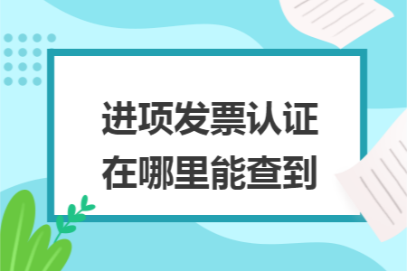 进项发票认证在哪里能查到 进项发票认证在哪里能查到