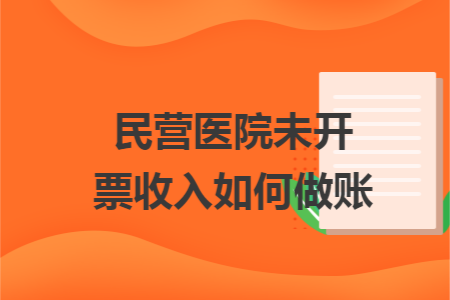 民营医院未开票收入如何做账 民营医院未开票收入如何做账
