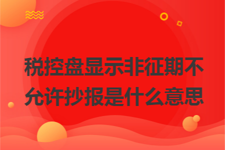 税控盘显示非征期不允许抄报是什么意思