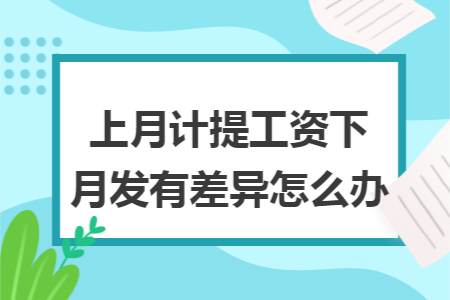 上月计提工资下月发有差异怎么办 上月计提工资下月发有差异怎么办