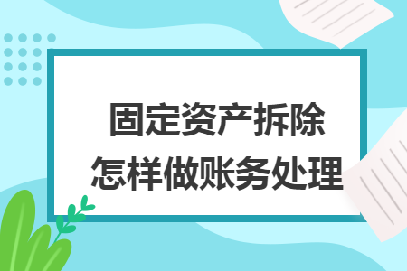 固定资产拆除怎样做账务处理 固定资产拆除怎样做账务处理