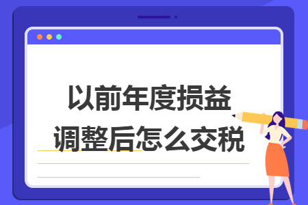 以前年度损益调整后怎么交税 以前年度损益调整后怎么交税