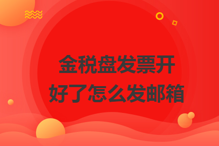 金税盘发票开好了怎么发邮箱 金税盘发票开好了怎么发邮箱