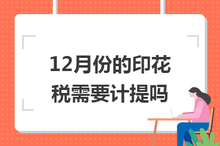12月份的印花税需要计提吗 12月份的印花税需要计提吗