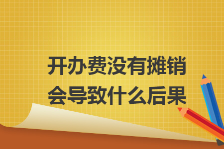 开办费没有摊销会导致什么后果 开办费没有摊销会导致什么后果