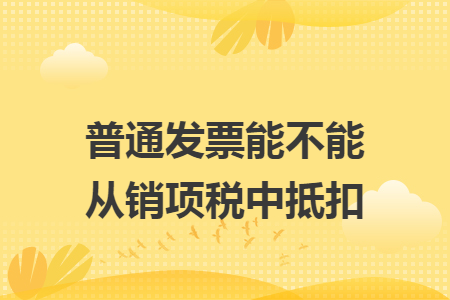 普通发票能不能从销项税中抵扣 普通发票能不能从销项税中抵扣