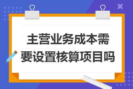 主营业务成本需要设置核算项目吗 主营业务成本需要设置核算项目吗