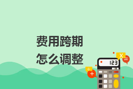 费用跨期怎么调整 费用跨期怎么调整