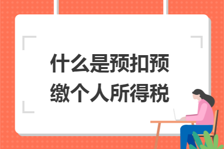 什么是预扣预缴个人所得税 什么是预扣预缴个人所得税