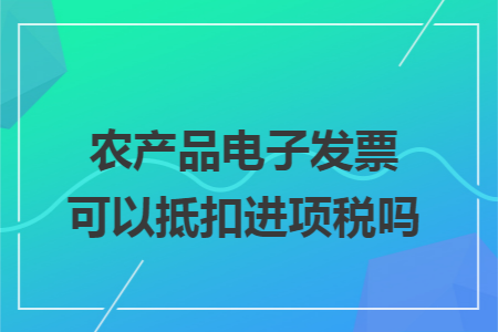 农产品电子发票可以抵扣进项税吗 农产品电子发票可以抵扣进项税吗