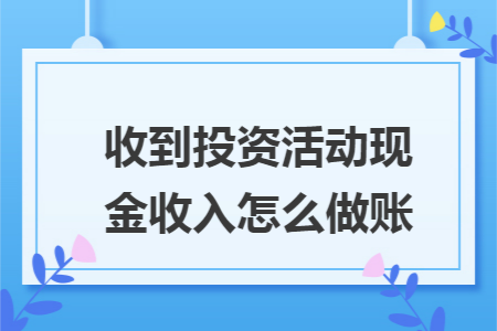 收到投资活动现金收入怎么做账 收到投资活动现金收入怎么做账