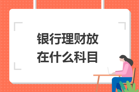 银行理财放在什么科目 银行理财放在什么科目
