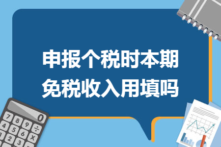 申报个税时本期免税收入用填吗 申报个税时本期免税收入用填吗