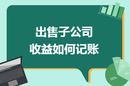 出售子公司收益如何记账 出售子公司收益如何记账