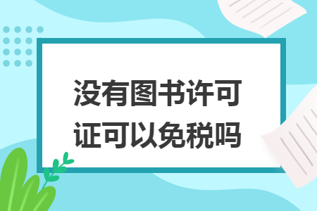 没有图书许可证可以免税吗 没有图书许可证可以免税吗