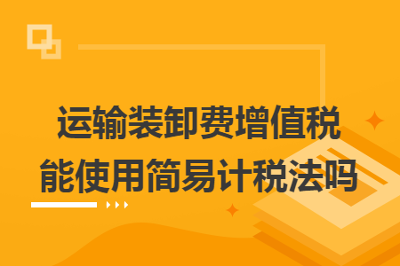 运输装卸费增值税能使用简易计税法吗