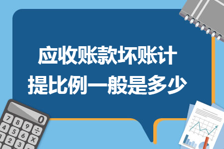 应收账款坏账计提比例一般是多少 应收账款坏账计提比例一般是多少
