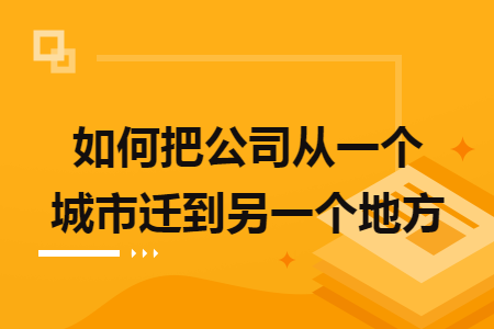 如何把公司从一个城市迁到另一个地方 如何把公司从一个城市迁到另一个地方