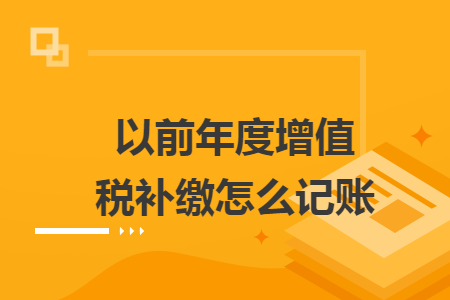以前年度增值税补缴怎么记账 以前年度增值税补缴怎么记账