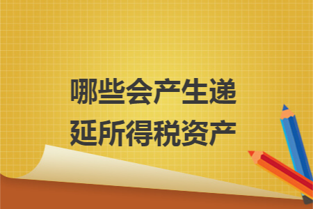哪些会产生递延所得税资产 哪些会产生递延所得税资产