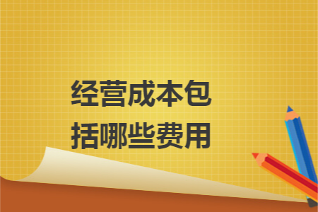 经营成本包括哪些费用 经营成本包括哪些费用