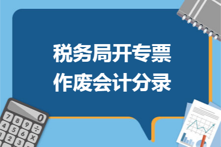 税务局开专票作废会计分录 税务局开专票作废会计分录
