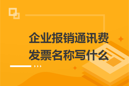 企业报销通讯费发票名称写什么 企业报销通讯费发票名称写什么