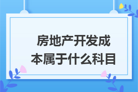 房地产开发成本属于什么科目 房地产开发成本属于什么科目
