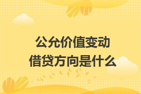 公允价值变动借贷方向是什么 公允价值变动借贷方向是什么