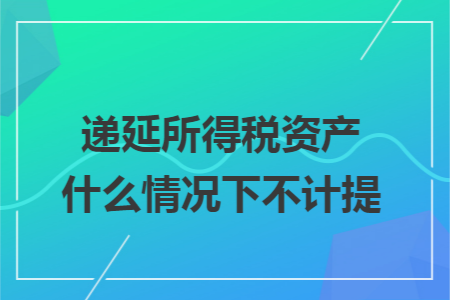 递延所得税资产什么情况下不计提 递延所得税资产什么情况下不计提
