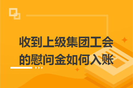 收到上级集团工会的慰问金如何入账 收到上级集团工会的慰问金如何入账