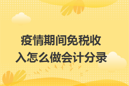 疫情期间免税收入怎么做会计分录 疫情期间免税收入怎么做会计分录