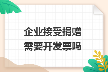 企业接受捐赠需要开发票吗 企业接受捐赠需要开发票吗