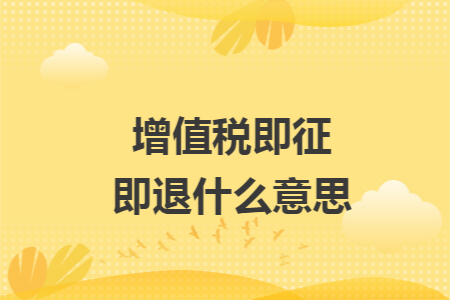 增值税即征即退什么意思 增值税即征即退什么意思