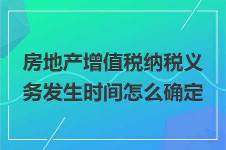 房地产增值税纳税义务发生时间怎么确定 房地产增值税纳税义务发生时间怎么确定
