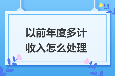 以前年度多计收入怎么处理 以前年度多计收入怎么处理