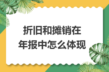 折旧和摊销在年报中怎么体现 折旧和摊销在年报中怎么体现