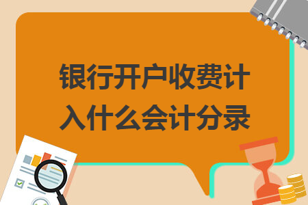 银行开户收费计入什么会计分录 银行开户收费计入什么会计分录
