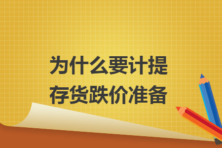 为什么要计提存货跌价准备 为什么要计提存货跌价准备