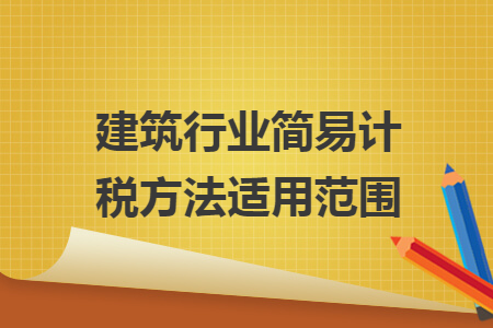 建筑行业简易计税方法适用范围 建筑行业简易计税方法适用范围