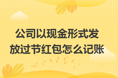 公司以现金形式发放过节红包怎么记账