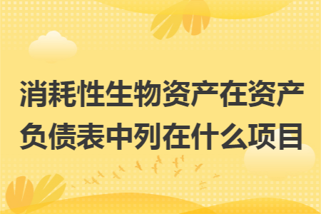 消耗性生物资产在资产负债表中列在什么项目