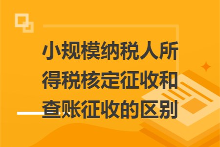小规模纳税人所得税核定征收和查账征收的区别 小规模纳税人所得税核定征收和查账征收的区别