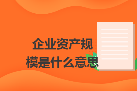 企业资产规模是什么意思 企业资产规模是什么意思